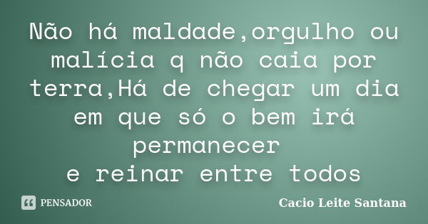 Não há maldade,orgulho ou malícia q não caia por terra,Há de chegar um dia em que só o bem irá permanecer e reinar entre todos... Frase de Cacio Leite Santana.