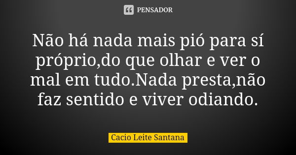 Não há nada mais pió para sí próprio,do que olhar e ver o mal em tudo.Nada presta,não faz sentido e viver odiando.... Frase de Cacio Leite Santana.