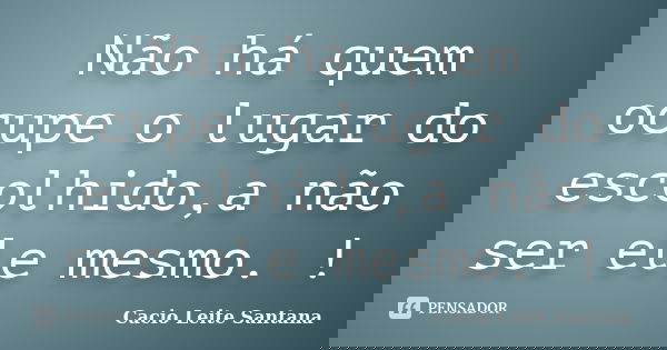 Não há quem ocupe o lugar do escolhido,a não ser ele mesmo. !... Frase de Cacio Leite Santana.