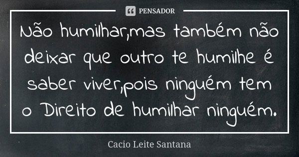 Não humilhar,mas também não deixar que outro te humilhe é saber viver,pois ninguém tem o Direito de humilhar ninguém.... Frase de Cacio Leite Santana.