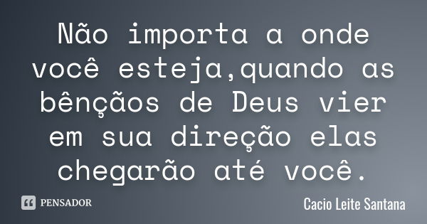 Não importa a onde você esteja,quando as bênçãos de Deus vier em sua direção elas chegarão até você.... Frase de Cacio Leite Santana.