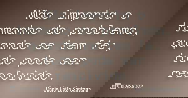Não importa o tamanho do problema, quando se tem fé; tudo pode ser resolvido.... Frase de Cacio Leite Santana.