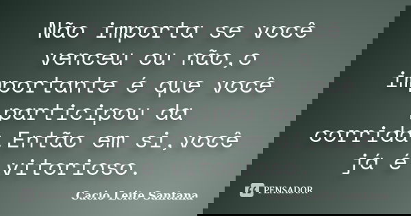 Não importa se você venceu ou não,o importante é que você participou da corrida.Então em si,você já é vitorioso.... Frase de Cacio Leite Santana.