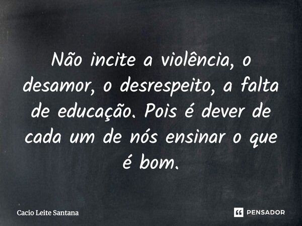 Não incite a violência, o desamor, o desrespeito, a falta de educação. Pois é dever de cada um de nós ensinar o que é bom.... Frase de Cacio Leite Santana.