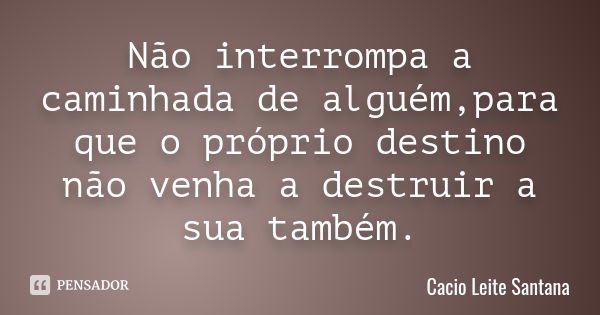 Não interrompa a caminhada de alguém,para que o próprio destino não venha a destruir a sua também.... Frase de Cacio Leite Santana.