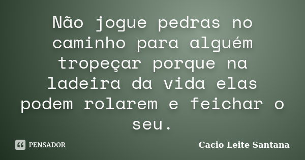 Não jogue pedras no caminho para alguém tropeçar porque na ladeira da vida elas podem rolarem e feichar o seu.... Frase de Cacio Leite Santana.