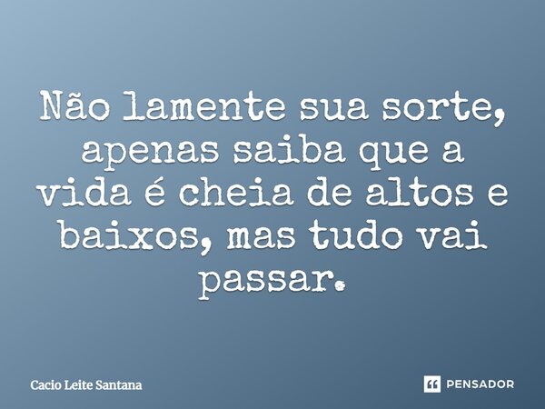 Não lamente sua sorte, apenas saiba que a vida é cheia de altos e baixos, mas tudo vai passar.... Frase de Cacio Leite Santana.