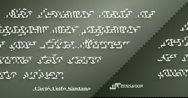 Não levamos nada na bagagem mas pagamos pela que fica.Morrer se torna tão caro quanto viver.... Frase de Cacio Leite Santana.