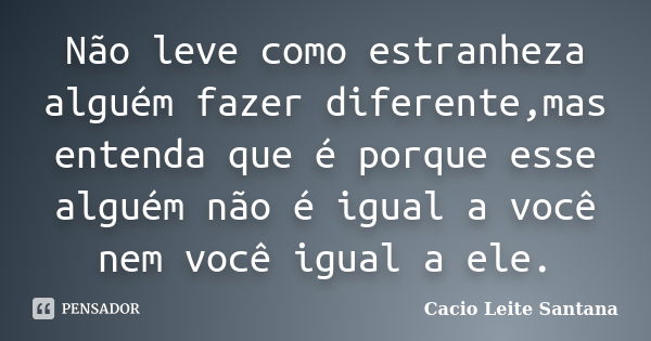 Não leve como estranheza alguém fazer diferente,mas entenda que é porque esse alguém não é igual a você nem você igual a ele.... Frase de Cacio Leite Santana.