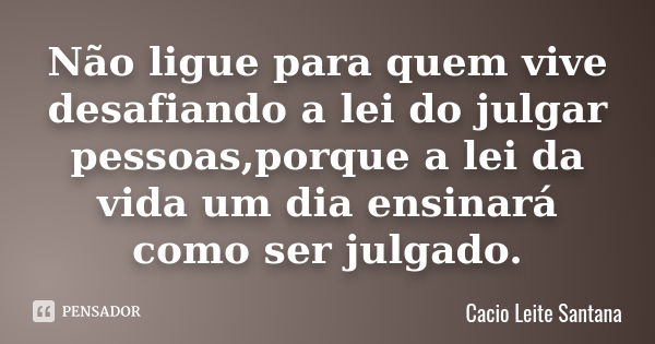 Não ligue para quem vive desafiando a lei do julgar pessoas,porque a lei da vida um dia ensinará como ser julgado.... Frase de Cacio Leite Santana.