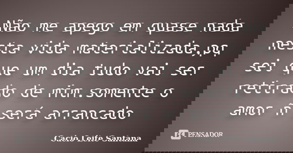 Não me apego em quase nada nesta vida materializada,pq sei que um dia tudo vai ser retirado de mim.somente o amor ñ será arrancado... Frase de Cacio Leite Santana.