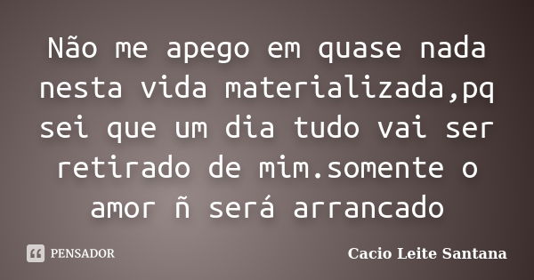 Não me apego em quase nada nesta vida materializada,pq sei que um dia tudo vai ser retirado de mim.somente o amor ñ será arrancado... Frase de Cacio Leite Santana.