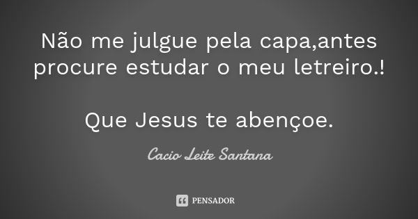 Não me julgue pela capa,antes procure estudar o meu letreiro.! Que Jesus te abençoe.... Frase de Cacio Leite Santana.