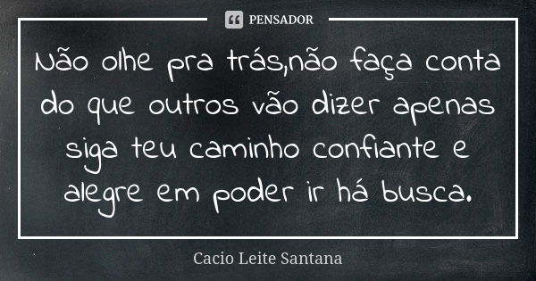 Não olhe pra trás,não faça conta do que outros vão dizer apenas siga teu caminho confiante e alegre em poder ir há busca.... Frase de Cacio Leite Santana.