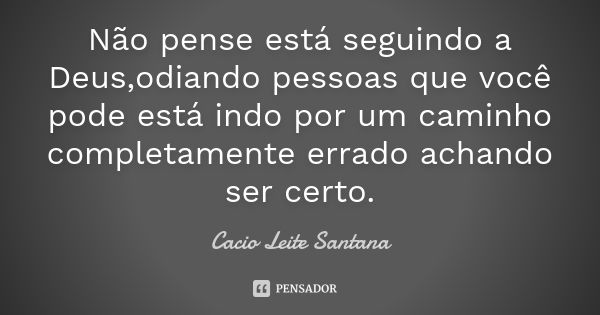 Não pense está seguindo a Deus,odiando pessoas que você pode está indo por um caminho completamente errado achando ser certo.... Frase de Cacio Leite Santana.