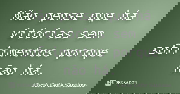 Não pense que há vitórias sem sofrimentos porque não há.... Frase de Cacio Leite Santana.