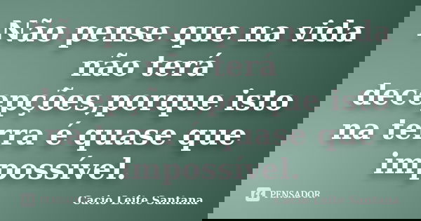 Não pense que na vida não terá decepções,porque isto na terra é quase que impossível.... Frase de Cacio Leite Santana.