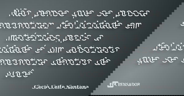 Não pense que se possa encontrar felicidade em matérias,pois a felicidade é um abstrato que se encontra dentro de você... Frase de Cacio Leite Santana.