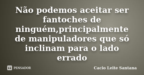 Não podemos aceitar ser fantoches de ninguém,principalmente de manipuladores que só inclinam para o lado errado... Frase de Cacio Leite Santana.