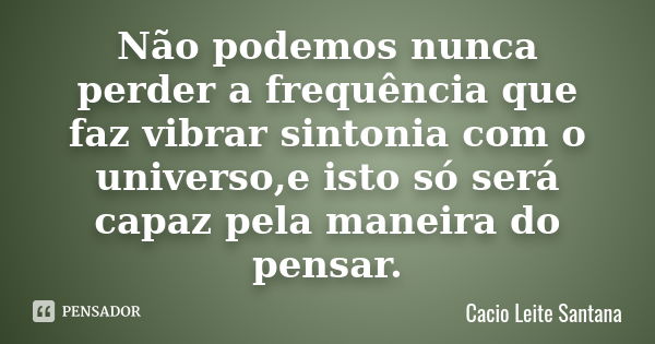 Não podemos nunca perder a frequência que faz vibrar sintonia com o universo,e isto só será capaz pela maneira do pensar.... Frase de Cacio Leite Santana.