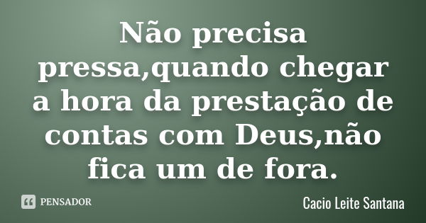 Não precisa pressa,quando chegar a hora da prestação de contas com Deus,não fica um de fora.... Frase de Cacio Leite Santana.