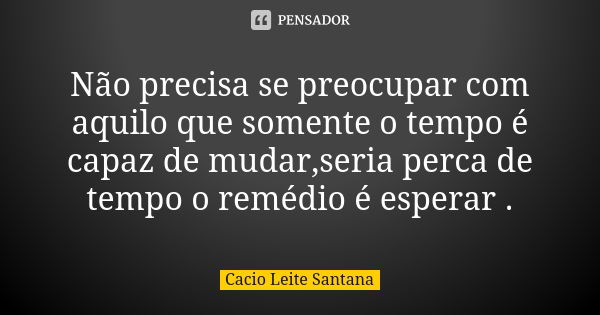 Não precisa se preocupar com aquilo que somente o tempo é capaz de mudar,seria perca de tempo o remédio é esperar .... Frase de Cacio Leite Santana.