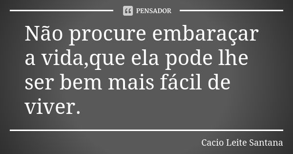 Não procure embaraçar a vida,que ela pode lhe ser bem mais fácil de viver.... Frase de Cacio Leite Santana.