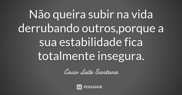 Não queira subir na vida derrubando outros,porque a sua estabilidade fica totalmente insegura.... Frase de Cacio Leite Santana.