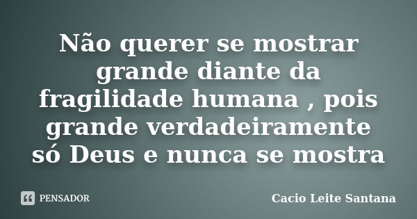 Não querer se mostrar grande diante da fragilidade humana , pois grande verdadeiramente só Deus e nunca se mostra... Frase de Cacio Leite Santana.