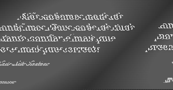 Não sabemos nada do amanhã,mas Deus sabe de tudo por tanto confiar é mais que preciso e mais que correto.... Frase de Cacio Leite Santana.