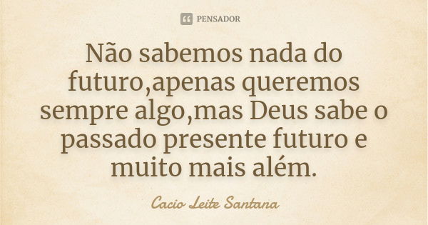 Não sabemos nada do futuro,apenas queremos sempre algo,mas Deus sabe o passado presente futuro e muito mais além.... Frase de Cacio Leite Santana.