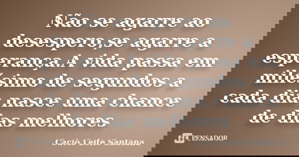 Não se agarre ao desespero,se agarre a esperança.A vida passa em milésimo de segundos a cada dia nasce uma chance de dias melhores... Frase de Cacio Leite Santana.