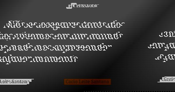 Não se assegure tanto das coisas,vivemos em um mundo em que pode nos surpreender a qualquer momento.... Frase de Cacio Leite Santana.