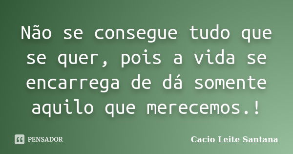 Não se consegue tudo que se quer, pois a vida se encarrega de dá somente aquilo que merecemos.!... Frase de Cacio Leite Santana.