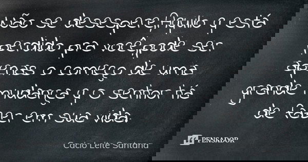 Não se desespere,Aquilo q está perdido pra você,pode ser apenas o começo de uma grande mudança q O senhor há de fazer em sua vida.... Frase de Cacio Leite Santana.