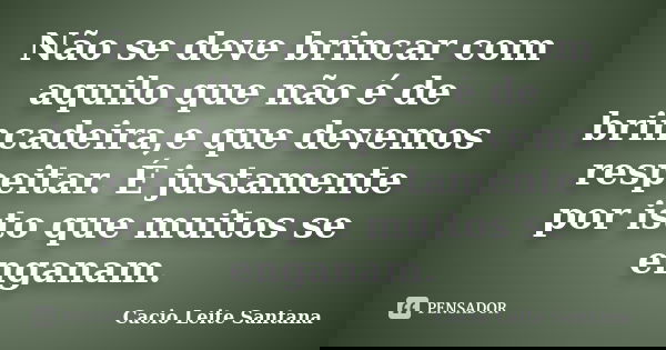 Não se deve brincar com aquilo que não é de brincadeira,e que devemos respeitar. É justamente por isto que muitos se enganam.... Frase de Cacio Leite Santana.