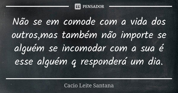 Não se em comode com a vida dos outros,mas também não importe se alguém se incomodar com a sua é esse alguém q responderá um dia.... Frase de Cacio Leite Santana.