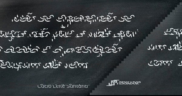Não se engane,não se esqueça não que a vida aqui um dia acaba e a prestação com Deus,um dia vem.... Frase de Cacio Leite Santana.