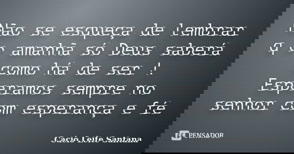 Não se esqueça de lembrar q o amanhã só Deus saberá como há de ser ! Esperamos sempre no senhor com esperança e fé... Frase de Cacio Leite Santana.