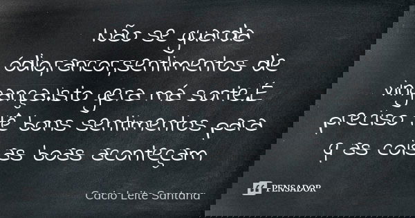 Não se guarda ódio,rancor,sentimentos de vingança.Isto gera má sorte.É preciso tê bons sentimentos para q as coisas boas aconteçam... Frase de Cacio Leite Santana.