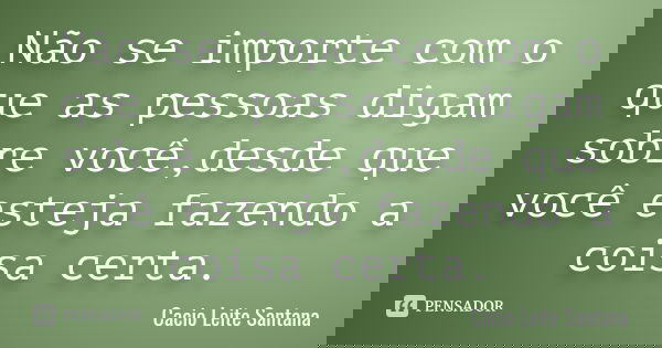 Não se importe com o que as pessoas digam sobre você,desde que você esteja fazendo a coisa certa.... Frase de Cacio Leite Santana.