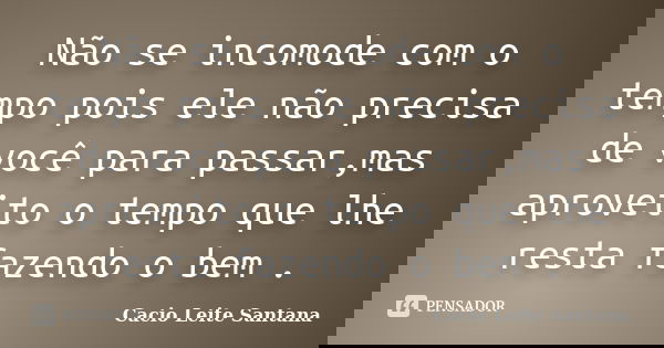 Não se incomode com o tempo pois ele não precisa de você para passar,mas aproveito o tempo que lhe resta fazendo o bem .... Frase de Cacio Leite Santana.
