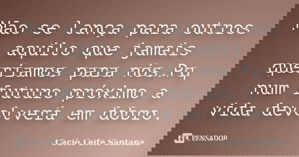 Não se lança para outros aquilo que jamais queríamos para nós.Pq num futuro próximo a vida devolverá em dobro.... Frase de Cacio Leite Santana.