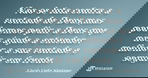 Não se luta contra a vontade de Deus,mas podemos pedir a Deus que nos ajude a entender melhor a sua vontade e seguir em frente.... Frase de Cacio Leite Santana.