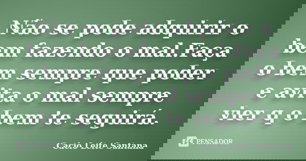 Não se pode adquirir o bem fazendo o mal.Faça o bem sempre que poder e avita o mal sempre vier q o bem te seguirá.... Frase de Cacio Leite Santana.