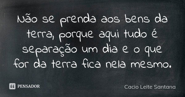 Não se prenda aos bens da terra, porque aqui tudo é separação um dia e o que for da terra fica nela mesmo.... Frase de Cacio Leite Santana.