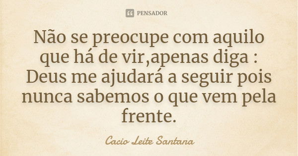 Não se preocupe com aquilo que há de vir,apenas diga : Deus me ajudará a seguir pois nunca sabemos o que vem pela frente.... Frase de Cacio Leite Santana.