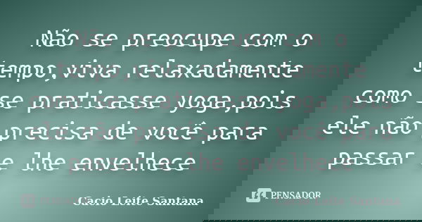 Não se preocupe com o tempo,viva relaxadamente como se praticasse yoga,pois ele não precisa de você para passar e lhe envelhece... Frase de Cacio Leite Santana.