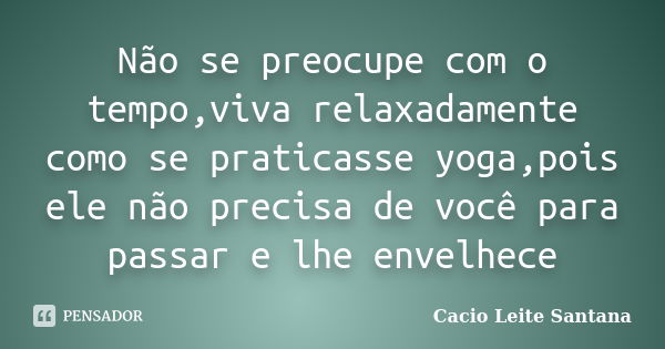 Não se preocupe com o tempo,viva relaxadamente como se praticasse yoga,pois ele não precisa de você para passar e lhe envelhece... Frase de Cacio Leite Santana.