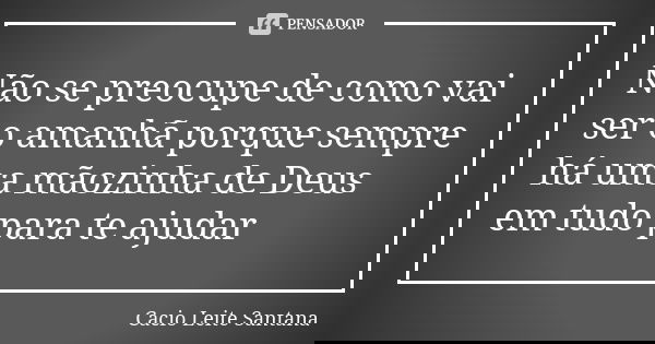 Não se preocupe de como vai ser o amanhã porque sempre há uma mãozinha de Deus em tudo para te ajudar... Frase de Cacio Leite Santana.